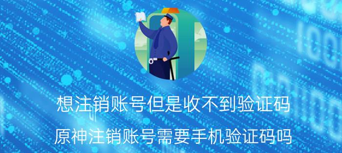 想注销账号但是收不到验证码 原神注销账号需要手机验证码吗？